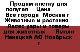 Продам клетку для попугая. › Цена ­ 3 000 - Все города, Москва г. Животные и растения » Аксесcуары и товары для животных   . Ямало-Ненецкий АО,Ноябрьск г.
